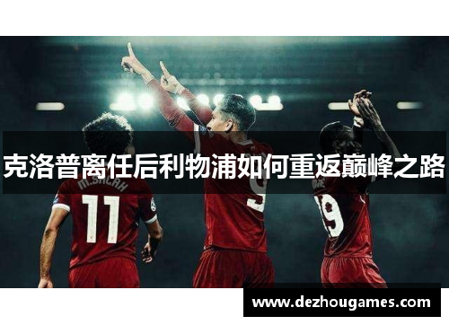 克洛普离任后利物浦如何重返巅峰之路 克洛普离任后利物浦如何重返巅峰之路