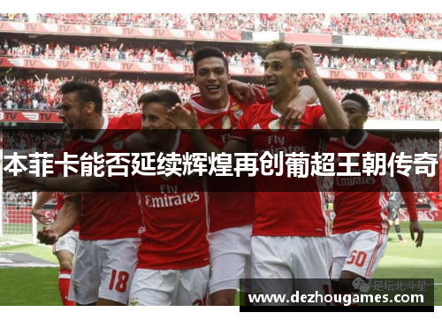 本菲卡能否延续辉煌再创葡超王朝传奇 本菲卡能否延续辉煌再创葡超王朝传奇