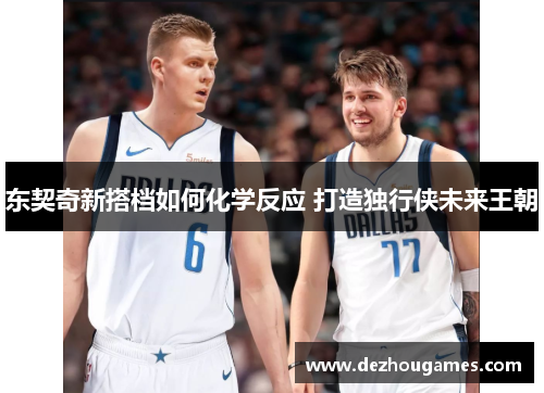 东契奇新搭档如何化学反应 打造独行侠未来王朝